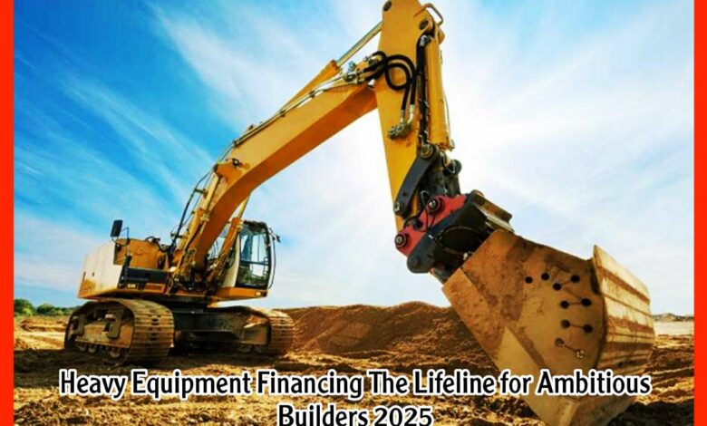 Heavy Equipment Financing The Lifeline for Ambitious Builders 2025