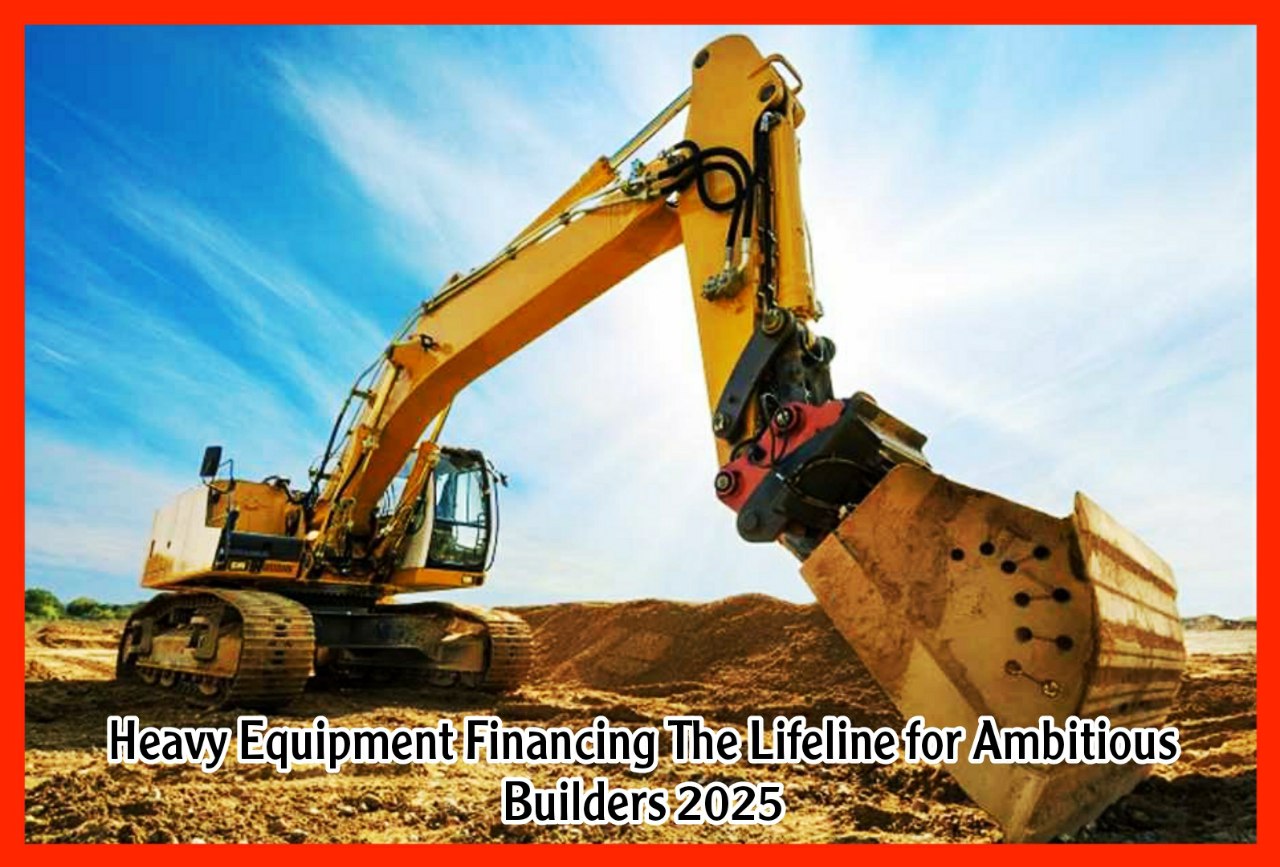 Heavy Equipment Financing The Lifeline for Ambitious Builders 2025