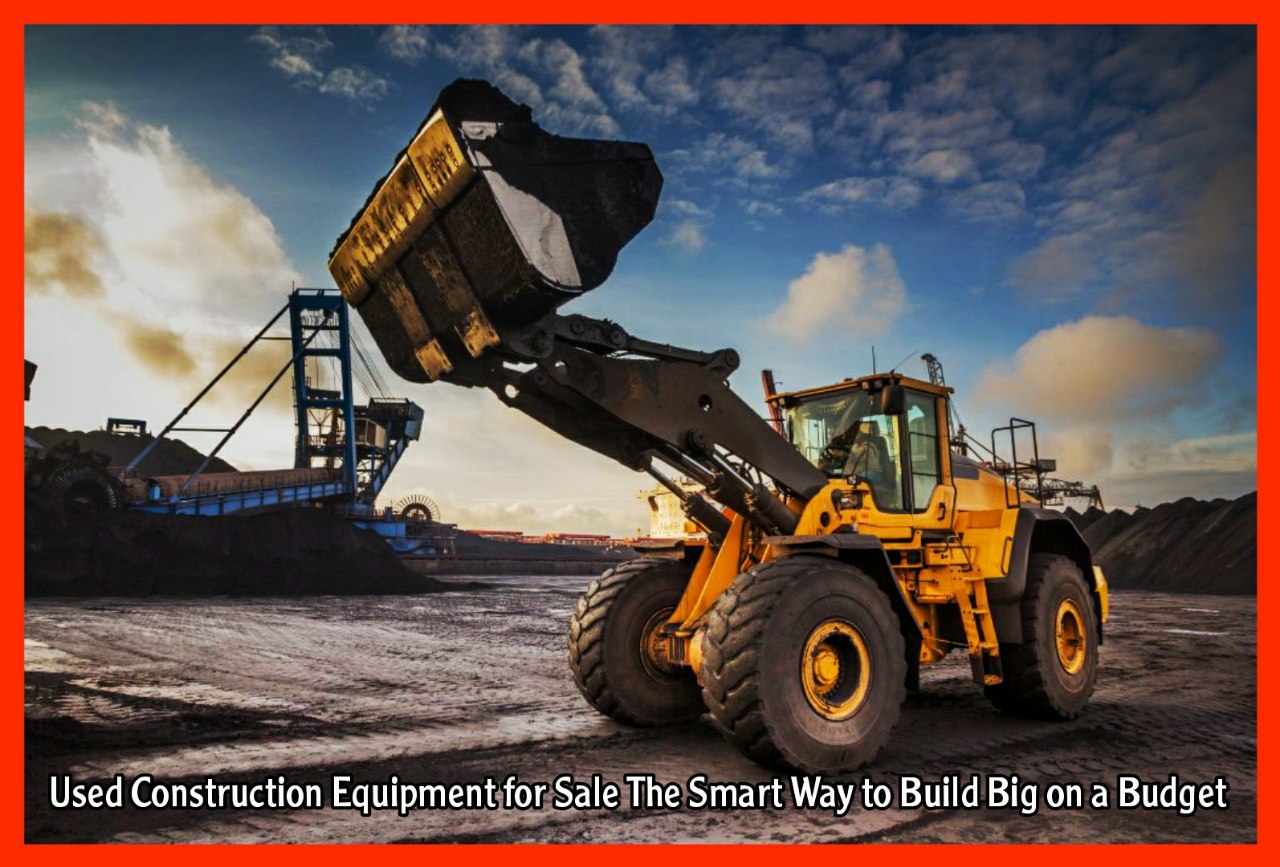 Used Construction Equipment for Sale The Smart Way to Build Big on a Budget